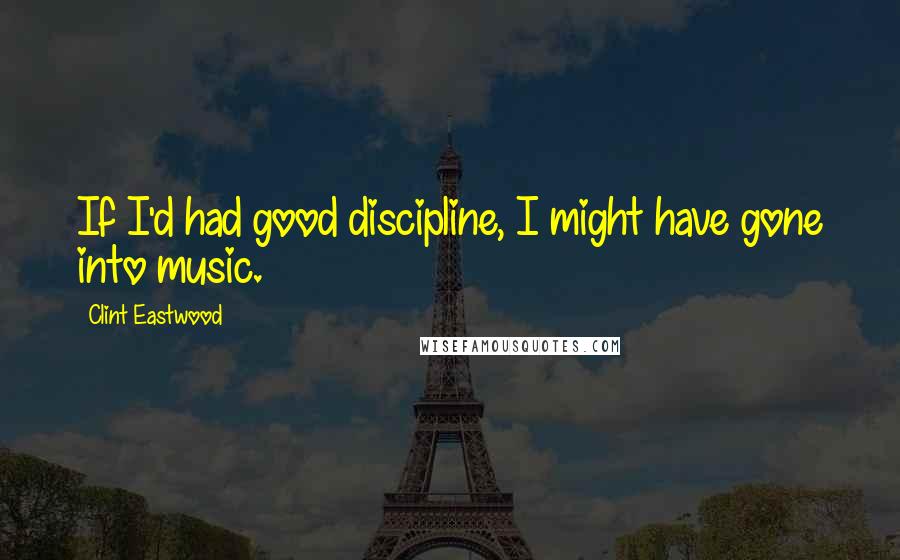 Clint Eastwood Quotes: If I'd had good discipline, I might have gone into music.