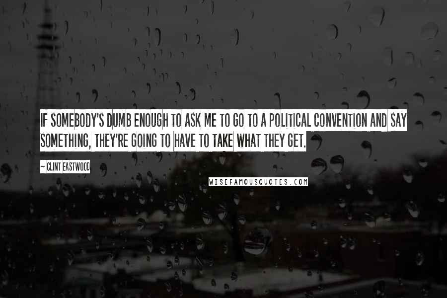 Clint Eastwood Quotes: If somebody's dumb enough to ask me to go to a political convention and say something, they're going to have to take what they get.