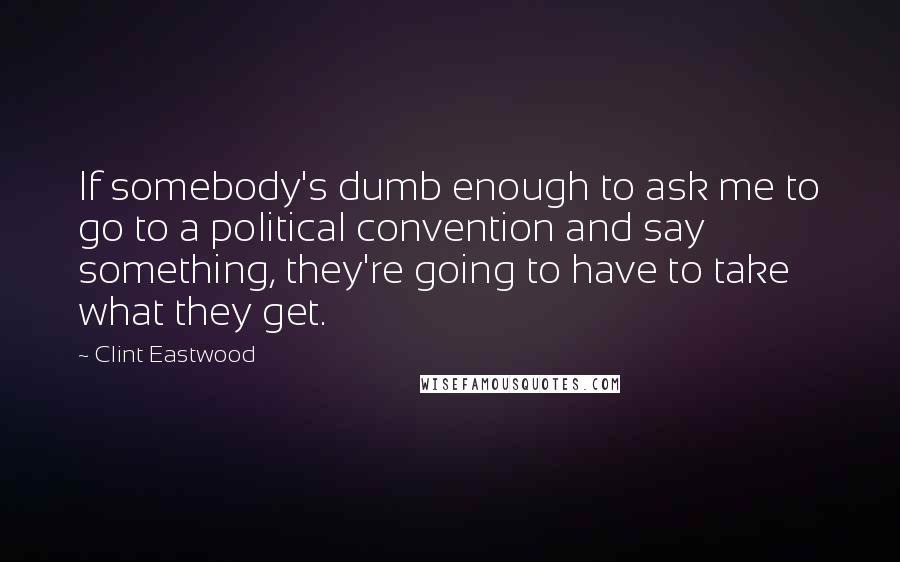 Clint Eastwood Quotes: If somebody's dumb enough to ask me to go to a political convention and say something, they're going to have to take what they get.