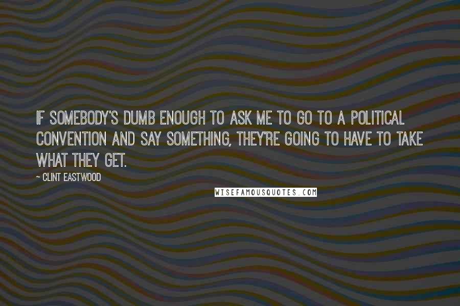 Clint Eastwood Quotes: If somebody's dumb enough to ask me to go to a political convention and say something, they're going to have to take what they get.