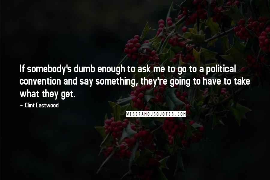 Clint Eastwood Quotes: If somebody's dumb enough to ask me to go to a political convention and say something, they're going to have to take what they get.