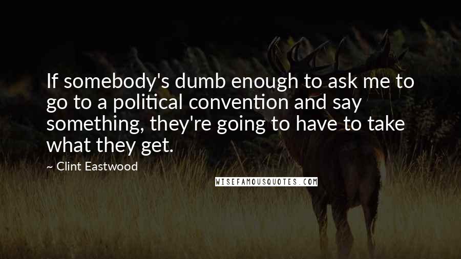 Clint Eastwood Quotes: If somebody's dumb enough to ask me to go to a political convention and say something, they're going to have to take what they get.