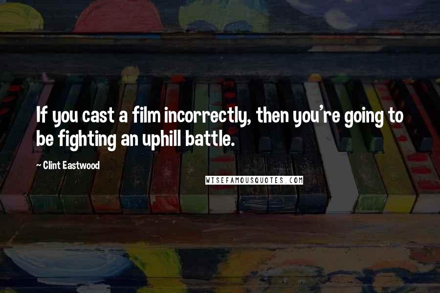 Clint Eastwood Quotes: If you cast a film incorrectly, then you're going to be fighting an uphill battle.