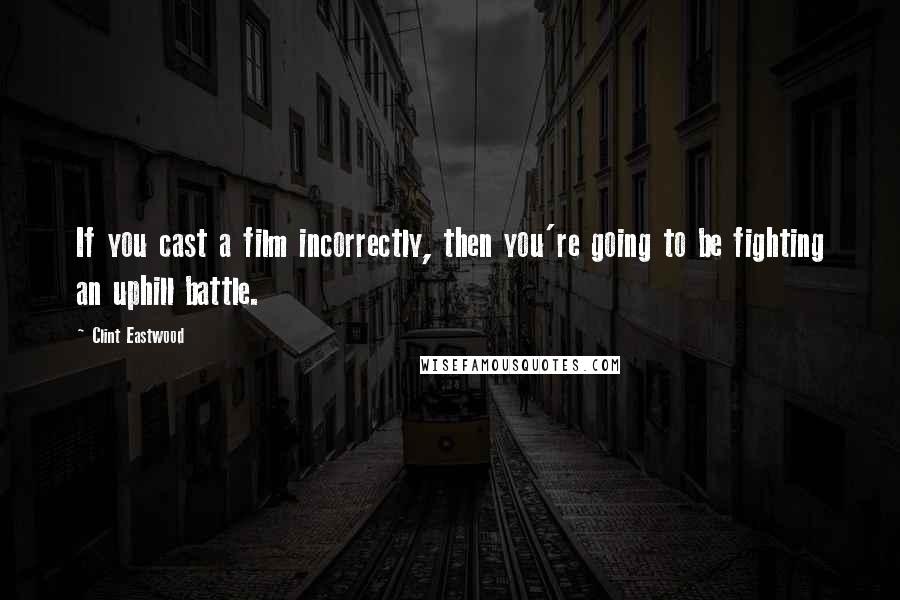 Clint Eastwood Quotes: If you cast a film incorrectly, then you're going to be fighting an uphill battle.