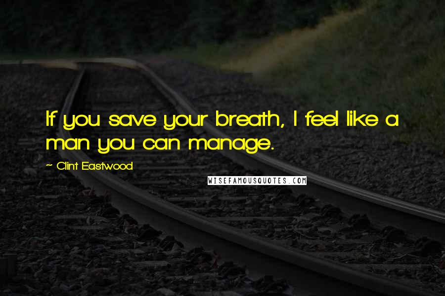 Clint Eastwood Quotes: If you save your breath, I feel like a man you can manage.