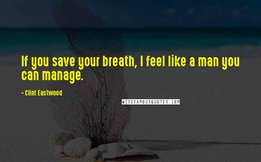 Clint Eastwood Quotes: If you save your breath, I feel like a man you can manage.