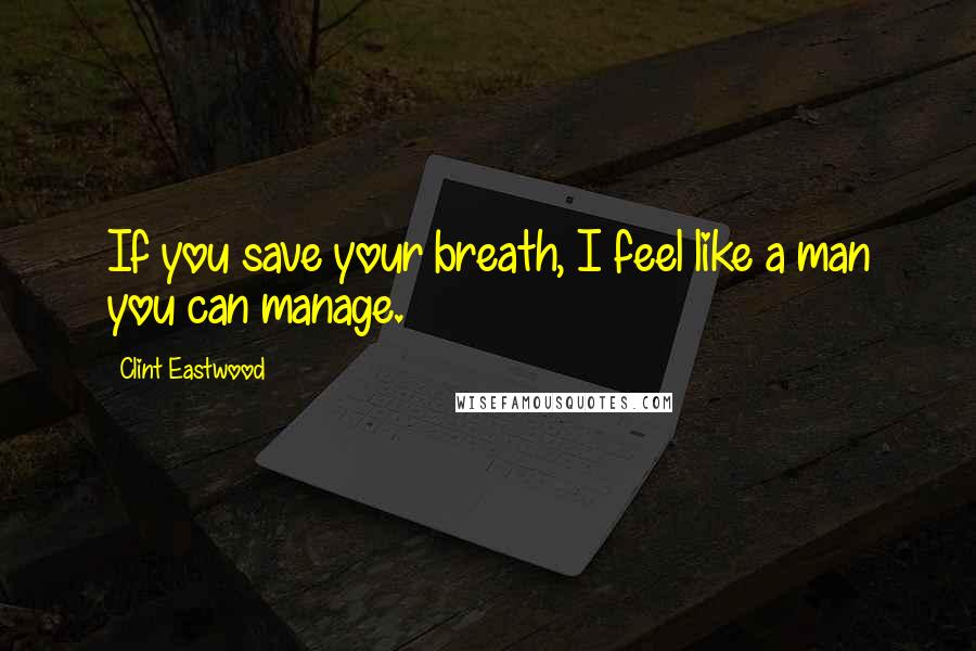 Clint Eastwood Quotes: If you save your breath, I feel like a man you can manage.