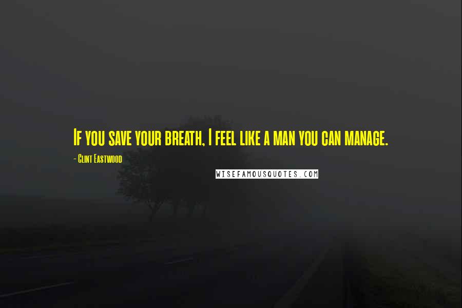 Clint Eastwood Quotes: If you save your breath, I feel like a man you can manage.