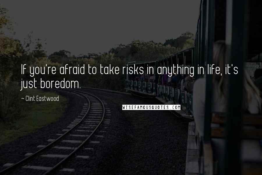 Clint Eastwood Quotes: If you're afraid to take risks in anything in life, it's just boredom.