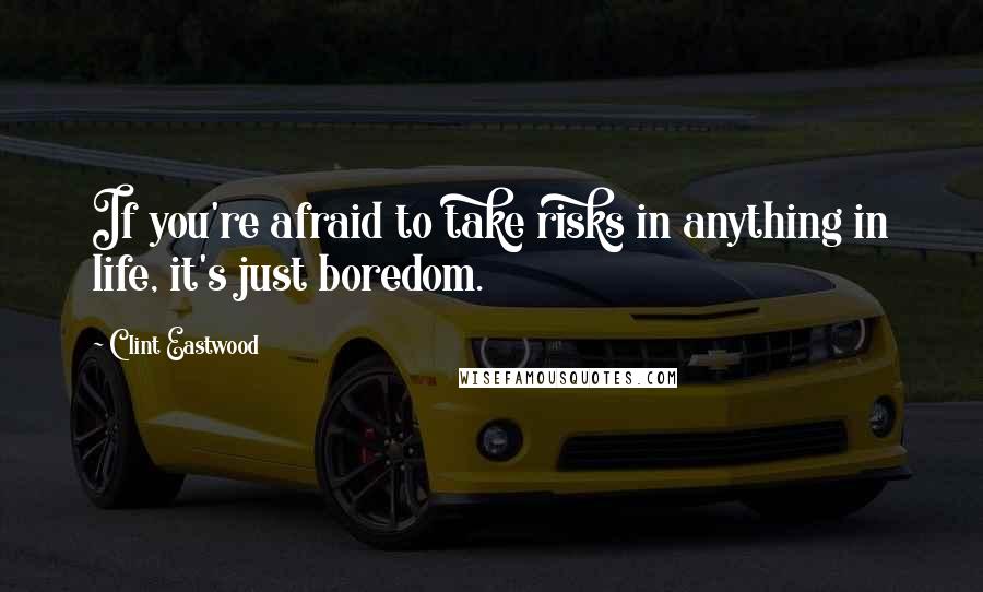 Clint Eastwood Quotes: If you're afraid to take risks in anything in life, it's just boredom.