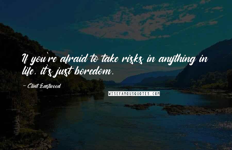 Clint Eastwood Quotes: If you're afraid to take risks in anything in life, it's just boredom.