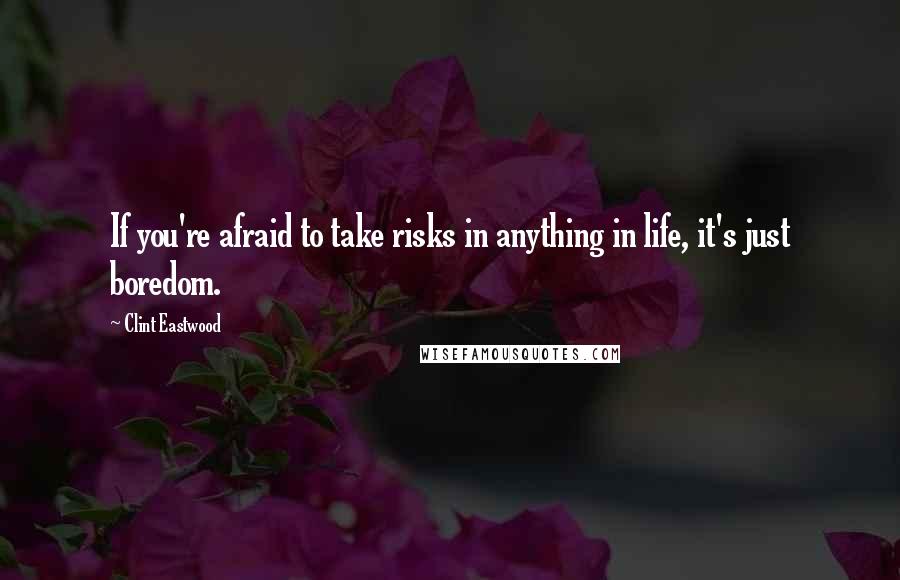 Clint Eastwood Quotes: If you're afraid to take risks in anything in life, it's just boredom.