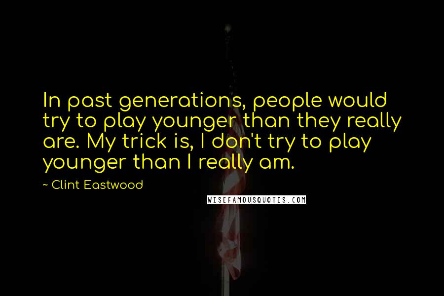 Clint Eastwood Quotes: In past generations, people would try to play younger than they really are. My trick is, I don't try to play younger than I really am.