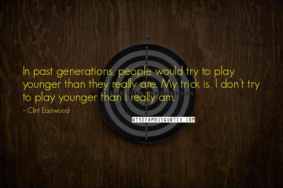 Clint Eastwood Quotes: In past generations, people would try to play younger than they really are. My trick is, I don't try to play younger than I really am.