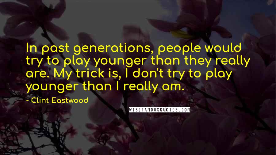 Clint Eastwood Quotes: In past generations, people would try to play younger than they really are. My trick is, I don't try to play younger than I really am.