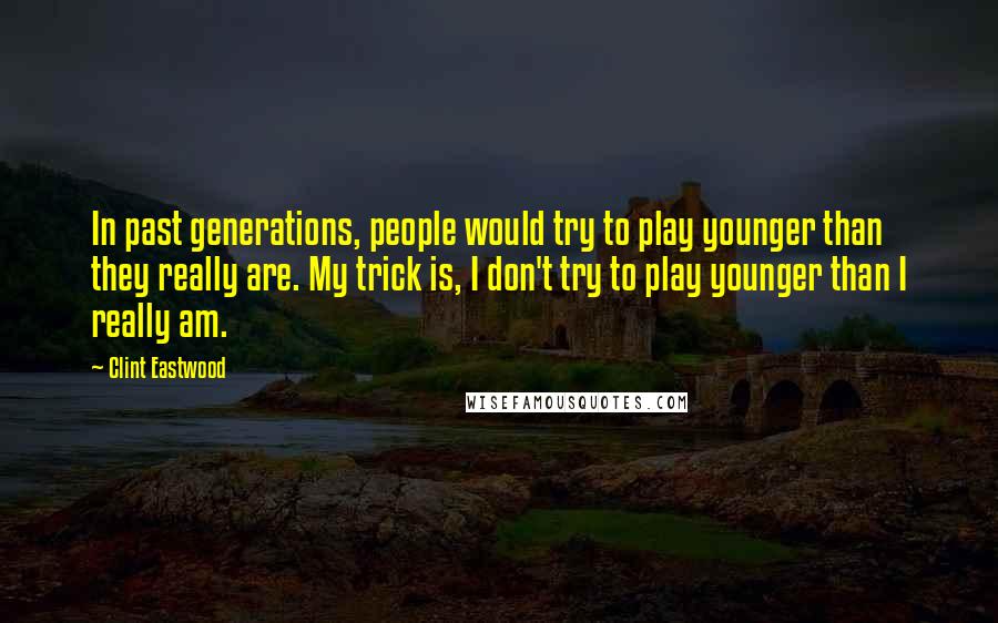 Clint Eastwood Quotes: In past generations, people would try to play younger than they really are. My trick is, I don't try to play younger than I really am.