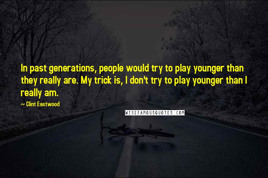 Clint Eastwood Quotes: In past generations, people would try to play younger than they really are. My trick is, I don't try to play younger than I really am.