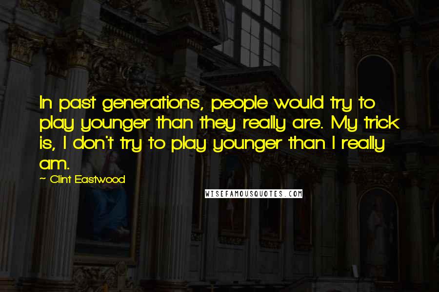 Clint Eastwood Quotes: In past generations, people would try to play younger than they really are. My trick is, I don't try to play younger than I really am.