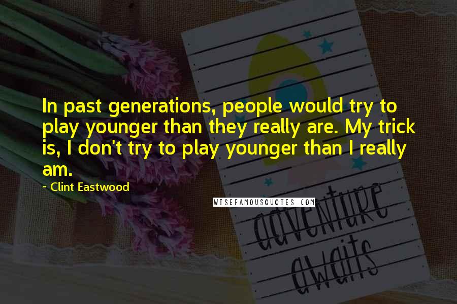 Clint Eastwood Quotes: In past generations, people would try to play younger than they really are. My trick is, I don't try to play younger than I really am.