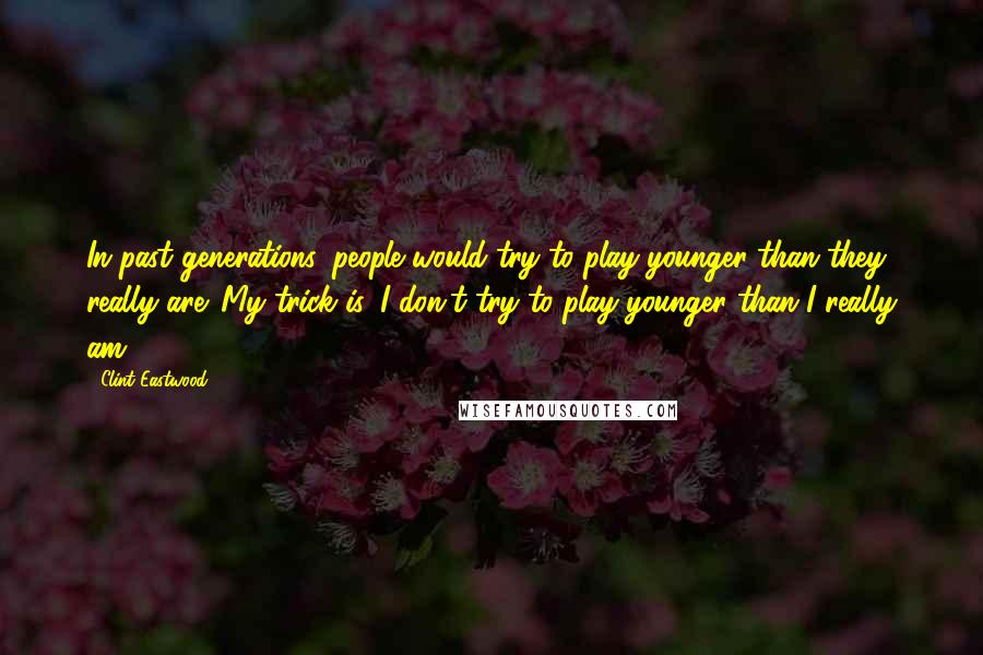 Clint Eastwood Quotes: In past generations, people would try to play younger than they really are. My trick is, I don't try to play younger than I really am.