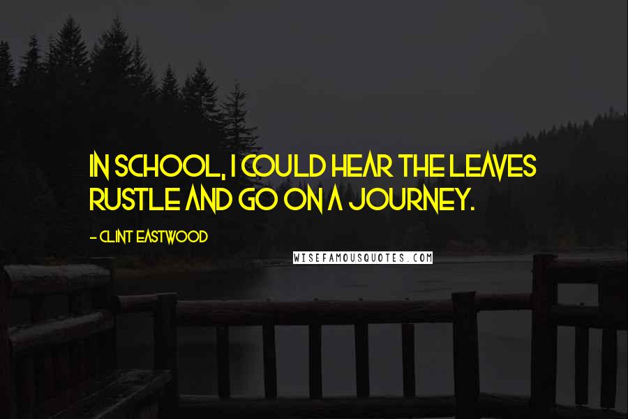 Clint Eastwood Quotes: In school, I could hear the leaves rustle and go on a journey.