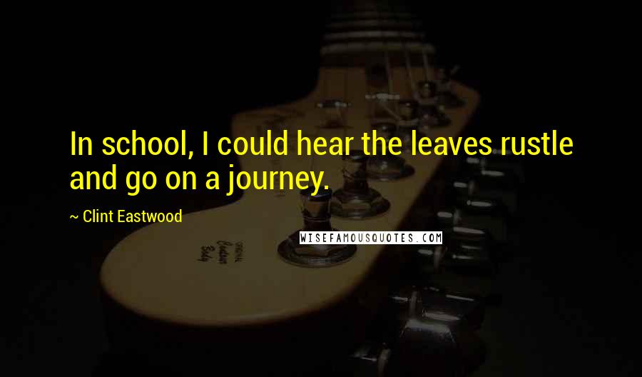 Clint Eastwood Quotes: In school, I could hear the leaves rustle and go on a journey.