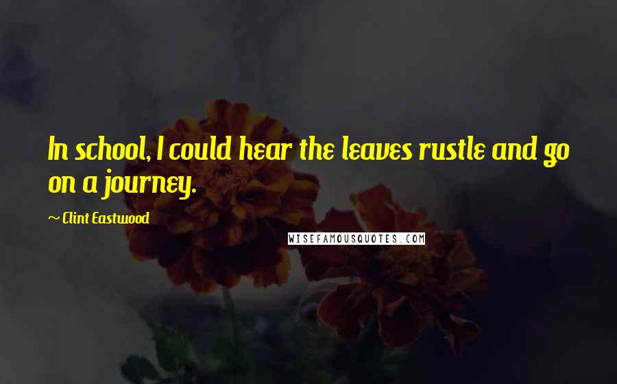 Clint Eastwood Quotes: In school, I could hear the leaves rustle and go on a journey.