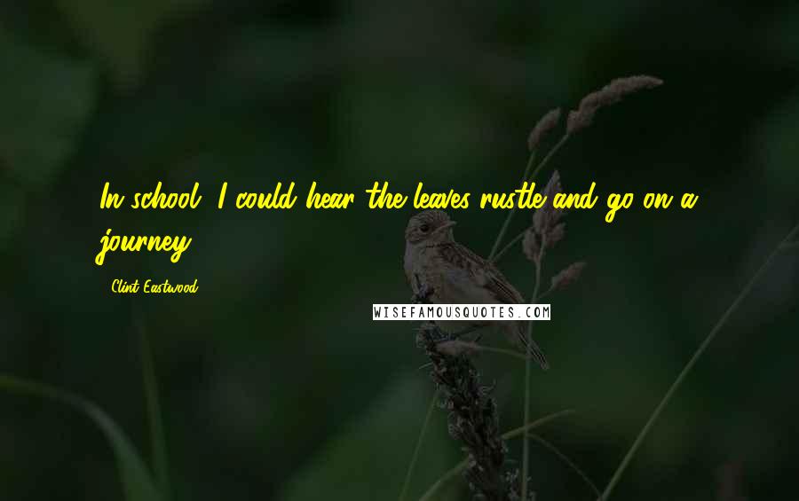 Clint Eastwood Quotes: In school, I could hear the leaves rustle and go on a journey.