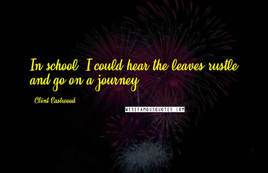 Clint Eastwood Quotes: In school, I could hear the leaves rustle and go on a journey.