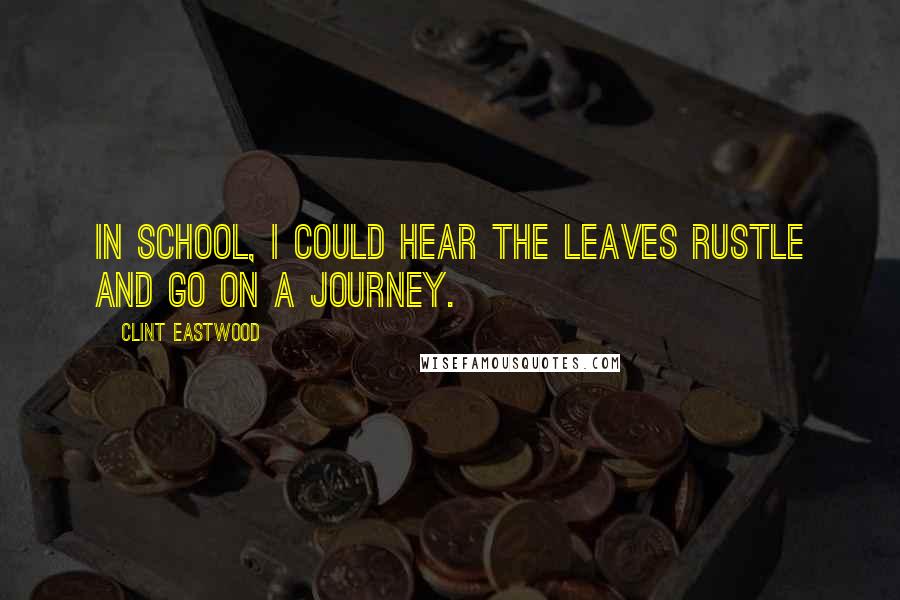 Clint Eastwood Quotes: In school, I could hear the leaves rustle and go on a journey.