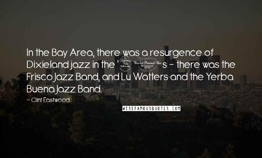 Clint Eastwood Quotes: In the Bay Area, there was a resurgence of Dixieland jazz in the '40s - there was the Frisco Jazz Band, and Lu Watters and the Yerba Buena Jazz Band.