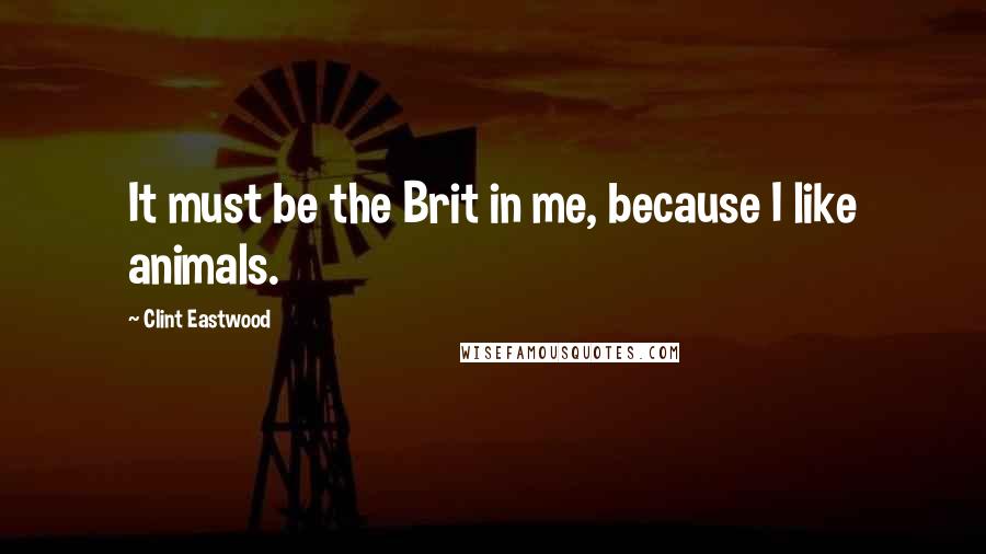 Clint Eastwood Quotes: It must be the Brit in me, because I like animals.