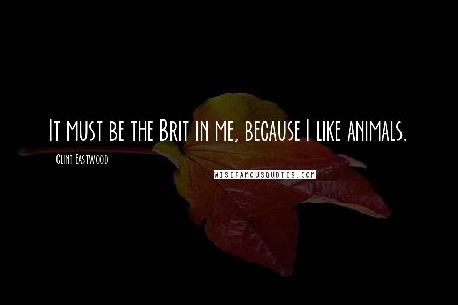 Clint Eastwood Quotes: It must be the Brit in me, because I like animals.