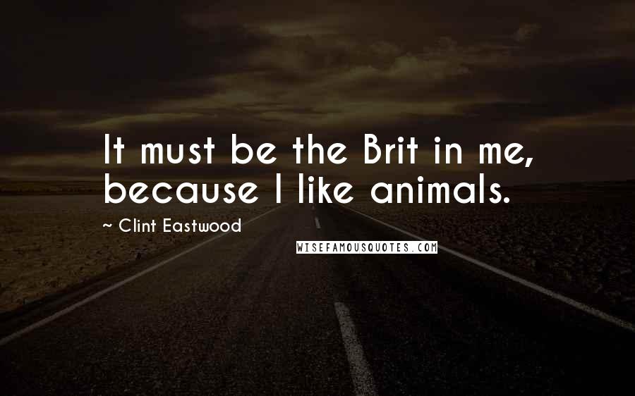 Clint Eastwood Quotes: It must be the Brit in me, because I like animals.