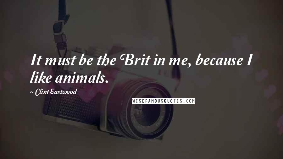 Clint Eastwood Quotes: It must be the Brit in me, because I like animals.