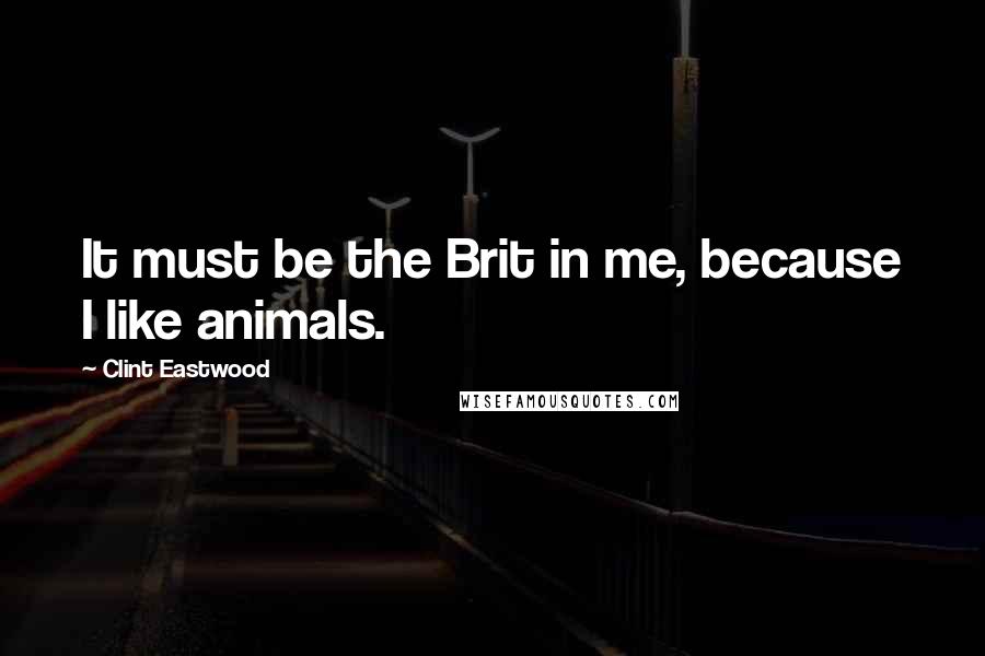 Clint Eastwood Quotes: It must be the Brit in me, because I like animals.