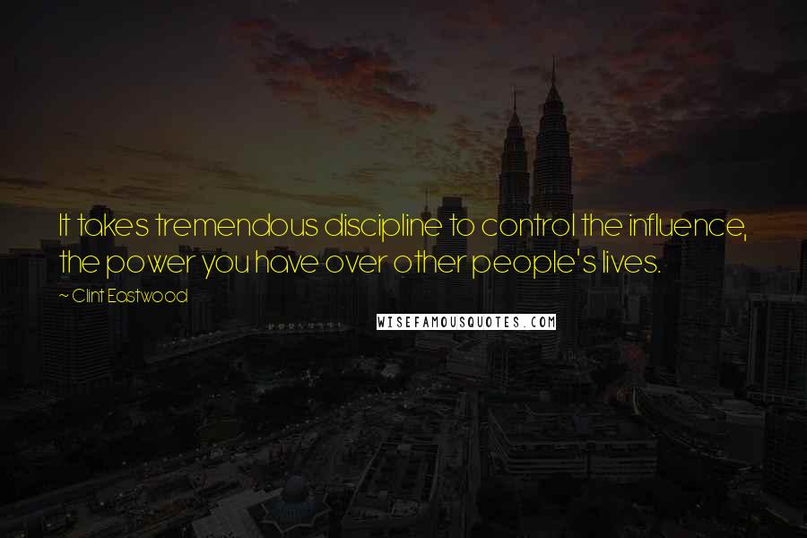 Clint Eastwood Quotes: It takes tremendous discipline to control the influence, the power you have over other people's lives.