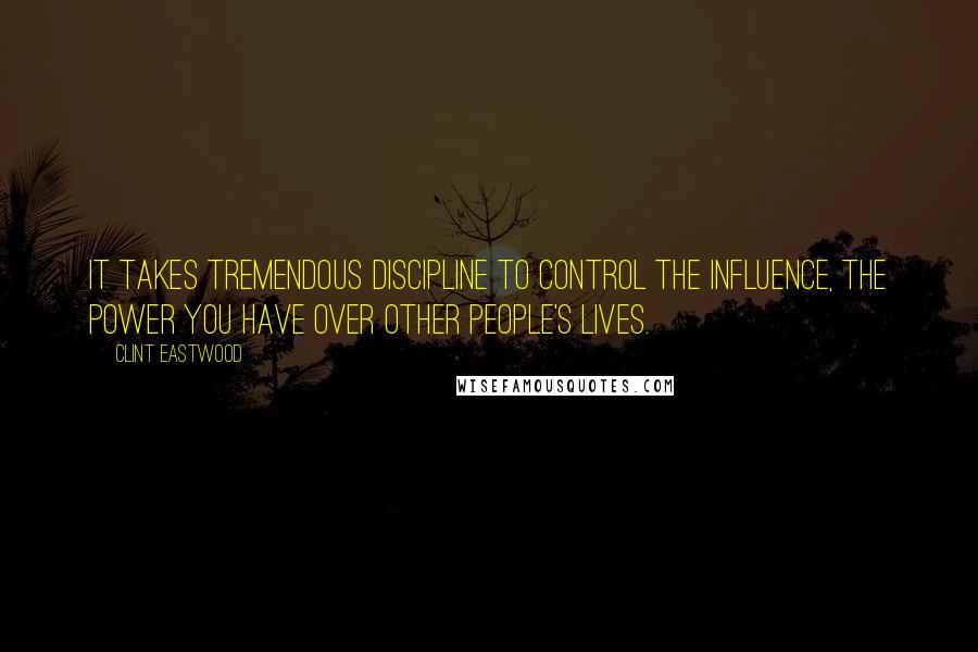 Clint Eastwood Quotes: It takes tremendous discipline to control the influence, the power you have over other people's lives.