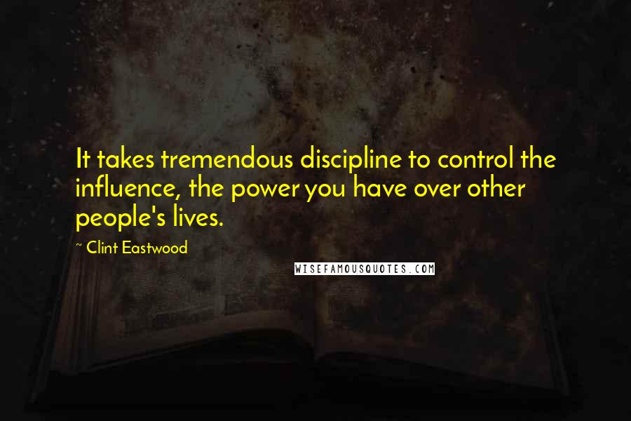 Clint Eastwood Quotes: It takes tremendous discipline to control the influence, the power you have over other people's lives.