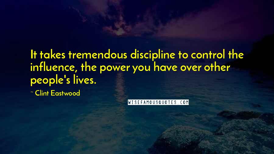 Clint Eastwood Quotes: It takes tremendous discipline to control the influence, the power you have over other people's lives.