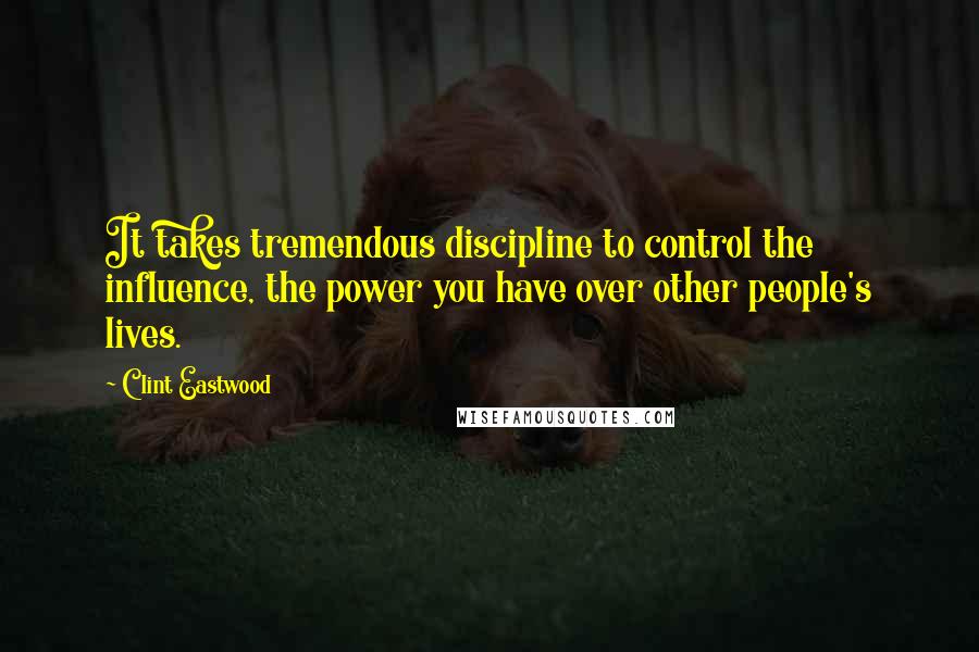 Clint Eastwood Quotes: It takes tremendous discipline to control the influence, the power you have over other people's lives.