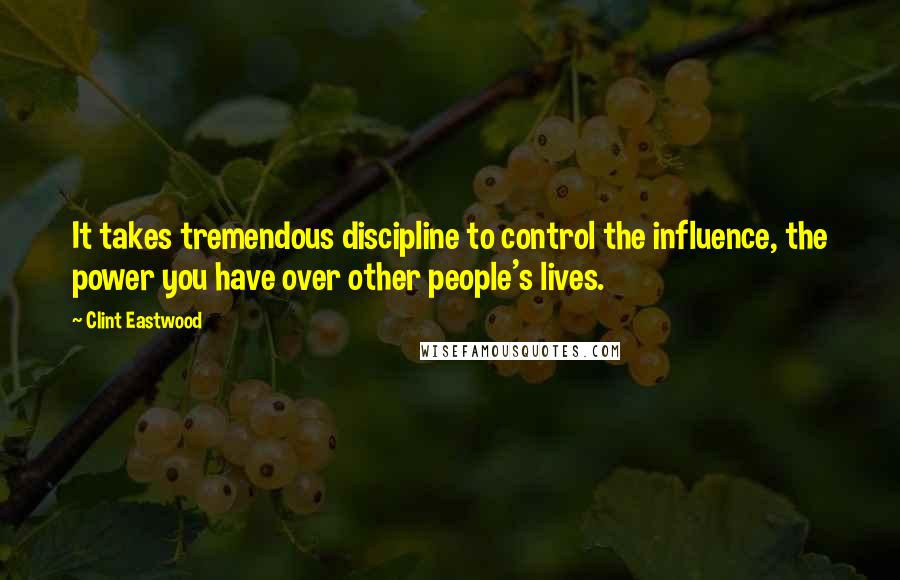 Clint Eastwood Quotes: It takes tremendous discipline to control the influence, the power you have over other people's lives.