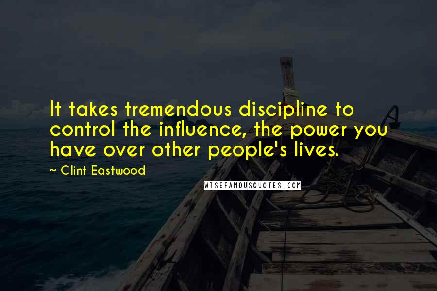 Clint Eastwood Quotes: It takes tremendous discipline to control the influence, the power you have over other people's lives.