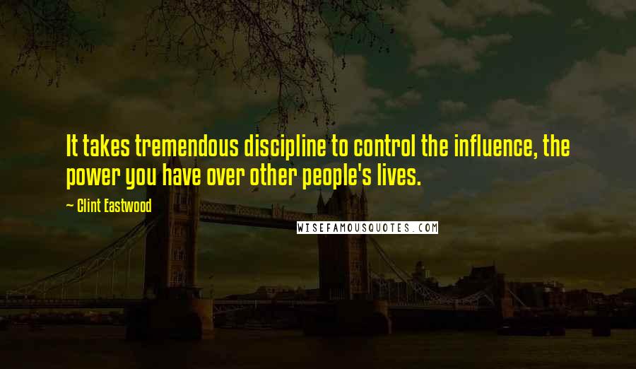 Clint Eastwood Quotes: It takes tremendous discipline to control the influence, the power you have over other people's lives.