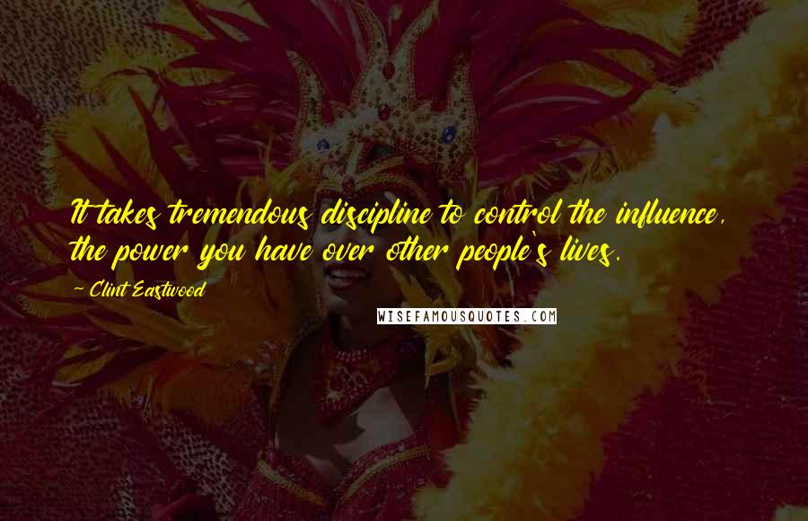 Clint Eastwood Quotes: It takes tremendous discipline to control the influence, the power you have over other people's lives.