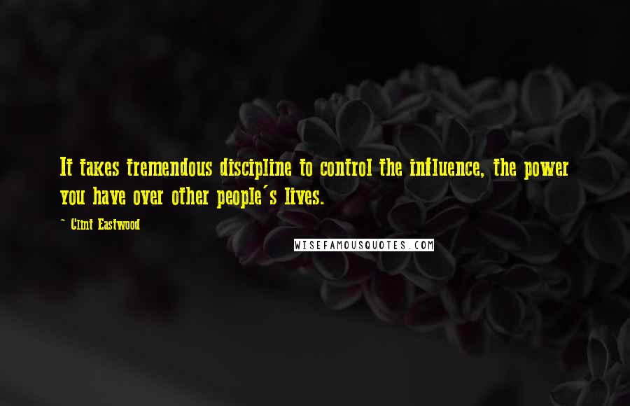 Clint Eastwood Quotes: It takes tremendous discipline to control the influence, the power you have over other people's lives.