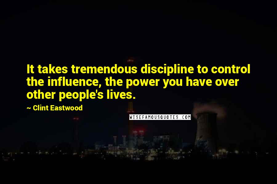 Clint Eastwood Quotes: It takes tremendous discipline to control the influence, the power you have over other people's lives.