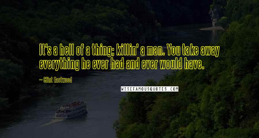 Clint Eastwood Quotes: It's a hell of a thing; killin' a man. You take away everything he ever had and ever would have.