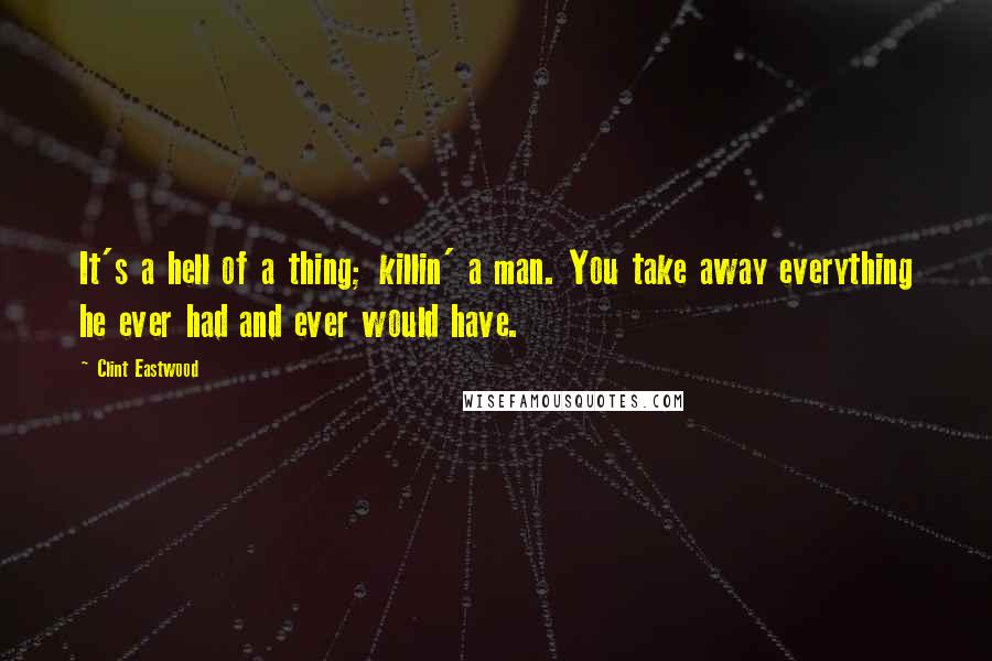 Clint Eastwood Quotes: It's a hell of a thing; killin' a man. You take away everything he ever had and ever would have.