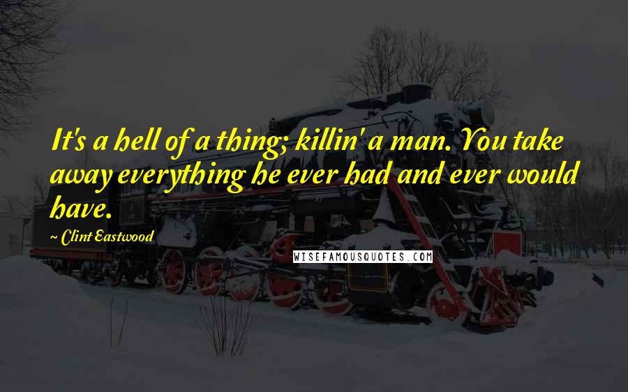 Clint Eastwood Quotes: It's a hell of a thing; killin' a man. You take away everything he ever had and ever would have.